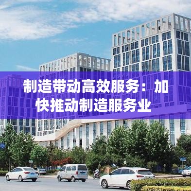 制造帶動(dòng)高效服務(wù)：加快推動(dòng)制造服務(wù)業(yè) 