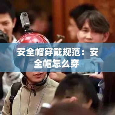 安全帽穿戴規(guī)范：安全帽怎么穿 