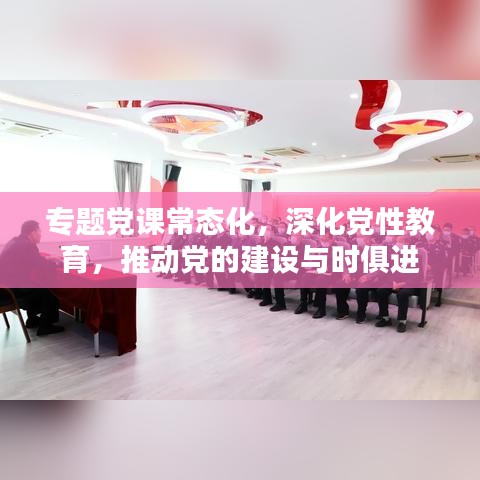 專題黨課常態(tài)化，深化黨性教育，推動(dòng)黨的建設(shè)與時(shí)俱進(jìn)