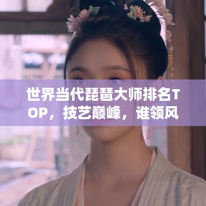 世界當(dāng)代琵琶大師排名TOP，技藝巔峰，誰領(lǐng)風(fēng)騷？