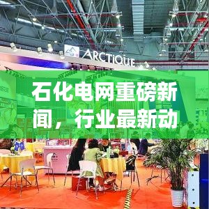 石化電網(wǎng)重磅新聞，行業(yè)最新動態(tài)及未來展望揭秘