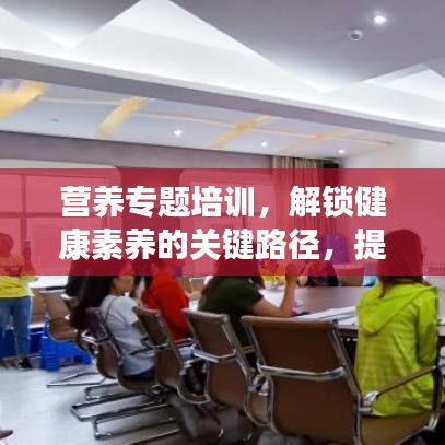 營養(yǎng)專題培訓(xùn)，解鎖健康素養(yǎng)的關(guān)鍵路徑，提升營養(yǎng)知識(shí)水平