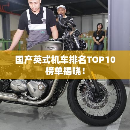 國產(chǎn)英式機車排名TOP10榜單揭曉！