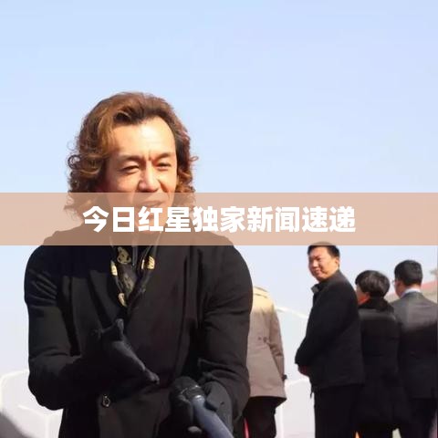 今日紅星獨(dú)家新聞速遞