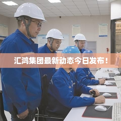 匯鴻集團(tuán)最新動態(tài)今日發(fā)布！