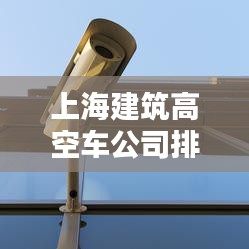 上海建筑高空車公司排名大揭秘！專業(yè)推薦榜單來襲！