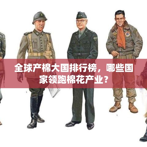 全球產(chǎn)棉大國排行榜，哪些國家領跑棉花產(chǎn)業(yè)？