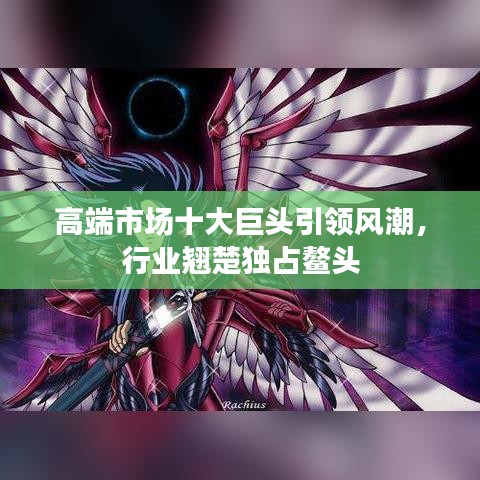 高端市場十大巨頭引領(lǐng)風(fēng)潮，行業(yè)翹楚獨(dú)占鰲頭