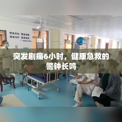 突發(fā)劇痛6小時(shí)，健康急救的警鐘長鳴