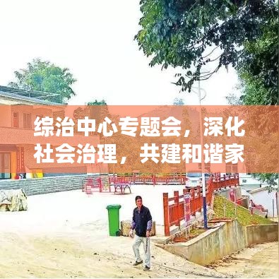 綜治中心專題會(huì)，深化社會(huì)治理，共建和諧家園新篇章