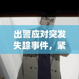 出警應(yīng)對(duì)突發(fā)失蹤事件，緊急行動(dòng)，守護(hù)安全！