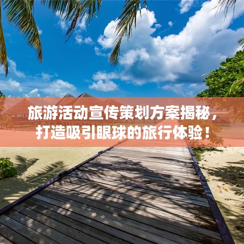 旅游活動(dòng)宣傳策劃方案揭秘，打造吸引眼球的旅行體驗(yàn)！