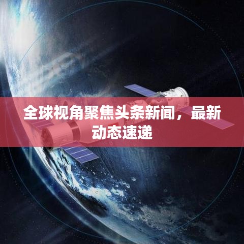 全球視角聚焦頭條新聞，最新動態(tài)速遞