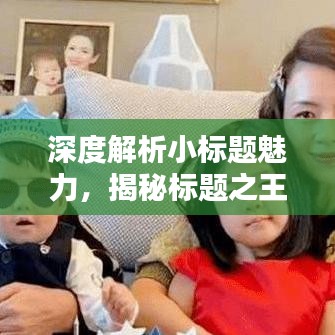 深度解析小標(biāo)題魅力，揭秘標(biāo)題之王的吸引力秘訣！