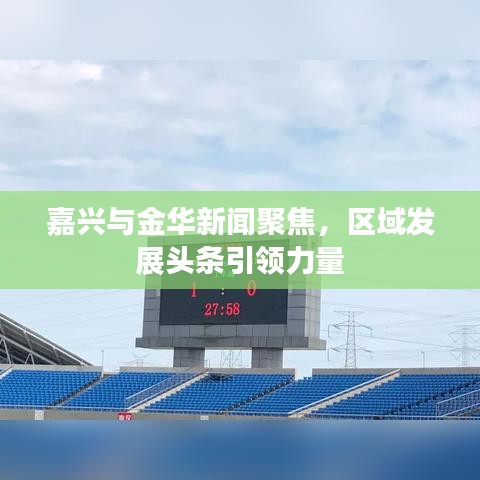 嘉興與金華新聞聚焦，區(qū)域發(fā)展頭條引領(lǐng)力量