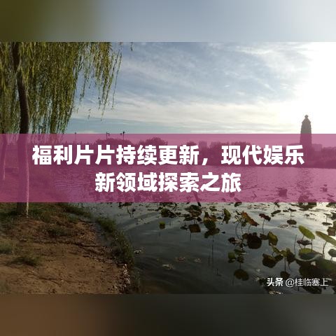 福利片片持續(xù)更新，現(xiàn)代娛樂新領(lǐng)域探索之旅