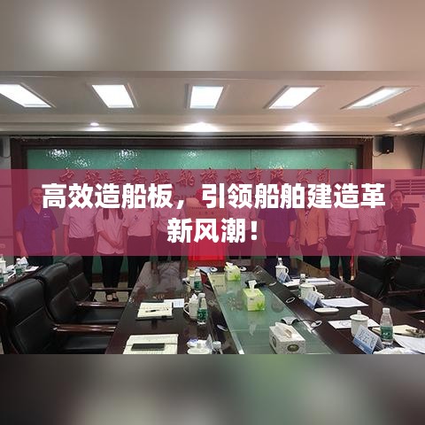 高效造船板，引領(lǐng)船舶建造革新風(fēng)潮！