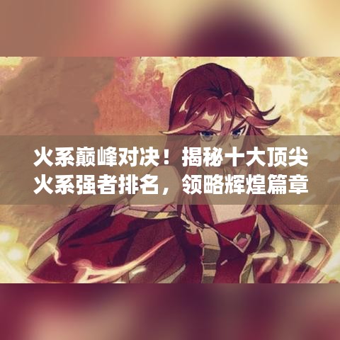 火系巔峰對(duì)決！揭秘十大頂尖火系強(qiáng)者排名，領(lǐng)略輝煌篇章