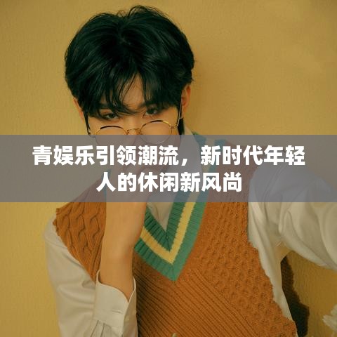 青娛樂引領(lǐng)潮流，新時代年輕人的休閑新風(fēng)尚