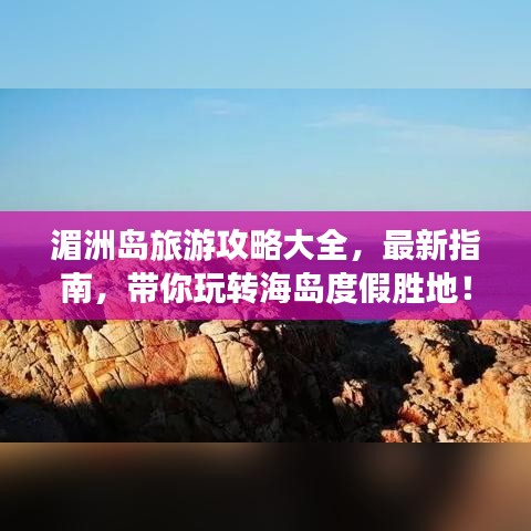 湄洲島旅游攻略大全，最新指南，帶你玩轉(zhuǎn)海島度假勝地！