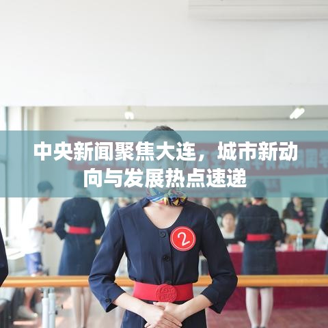 中央新聞聚焦大連，城市新動(dòng)向與發(fā)展熱點(diǎn)速遞