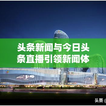 頭條新聞與今日頭條直播引領(lǐng)新聞體驗新紀元重塑