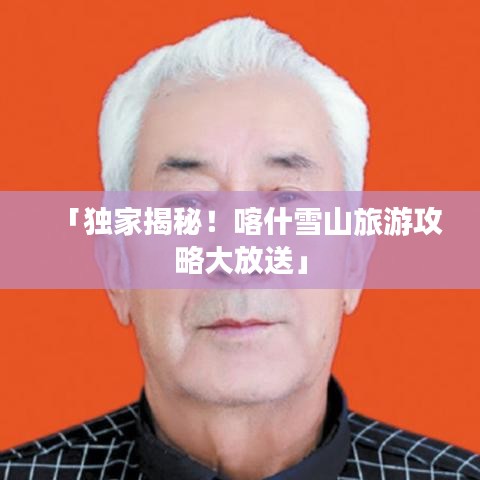 「獨家揭秘！喀什雪山旅游攻略大放送」