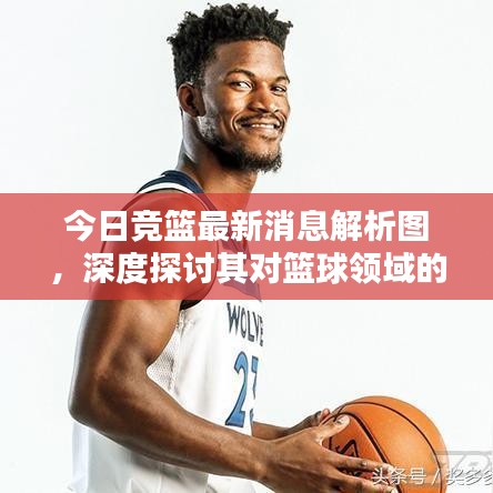 今日競籃最新消息解析圖，深度探討其對籃球領(lǐng)域的影響與啟示