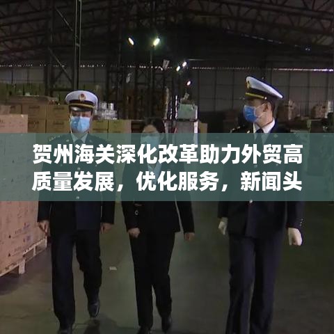 賀州海關(guān)深化改革助力外貿(mào)高質(zhì)量發(fā)展，優(yōu)化服務(wù)，新聞?lì)^條搶先看