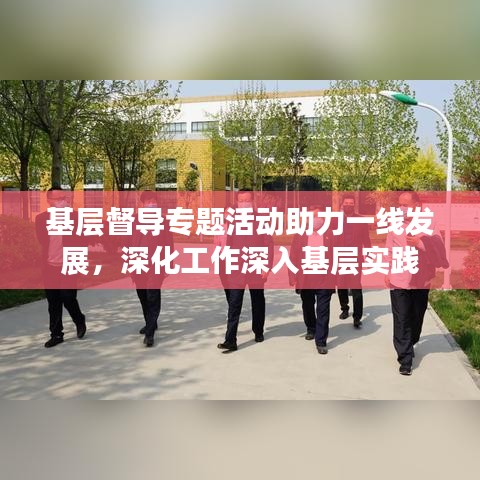 基層督導專題活動助力一線發(fā)展，深化工作深入基層實踐