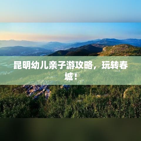 昆明幼兒親子游攻略，玩轉(zhuǎn)春城！