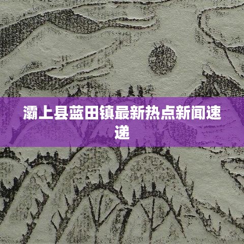 灞上縣藍(lán)田鎮(zhèn)最新熱點(diǎn)新聞速遞