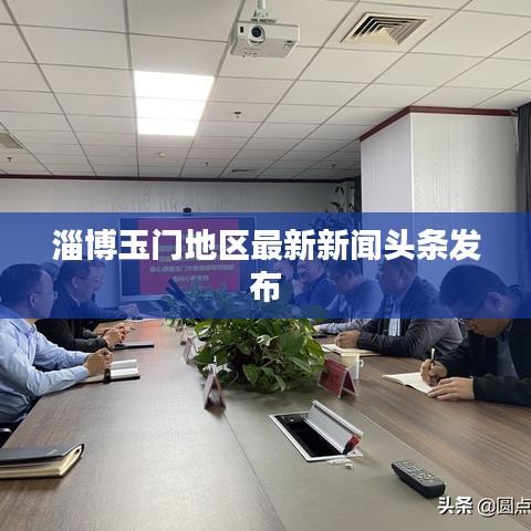 淄博玉門(mén)地區(qū)最新新聞?lì)^條發(fā)布