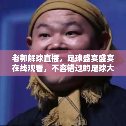 老郭解球直播，足球盛宴盛宴在線觀看，不容錯過的足球大戰(zhàn)！