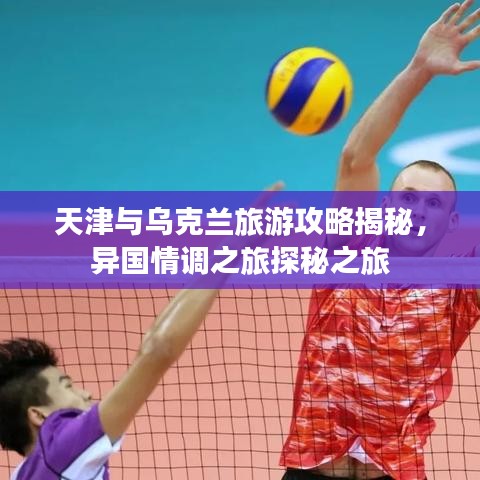 天津與烏克蘭旅游攻略揭秘，異國情調(diào)之旅探秘之旅