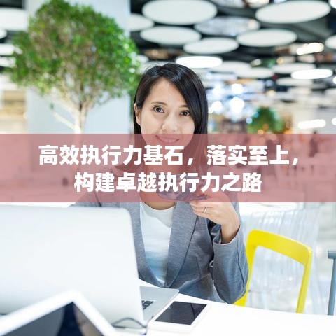 高效執(zhí)行力基石，落實(shí)至上，構(gòu)建卓越執(zhí)行力之路