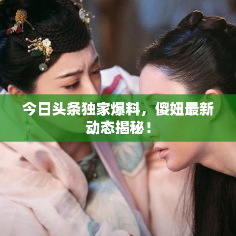 今日頭條獨(dú)家爆料，傻妞最新動(dòng)態(tài)揭秘！