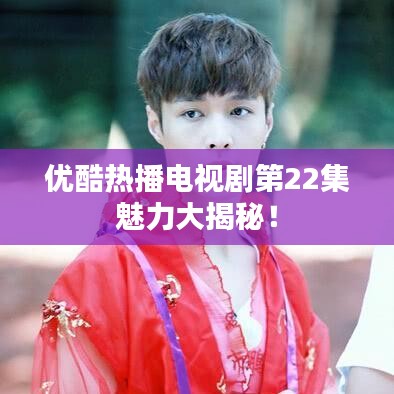 優(yōu)酷熱播電視劇第22集魅力大揭秘！
