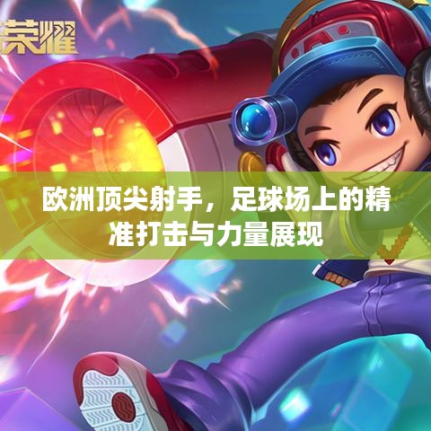 歐洲頂尖射手，足球場上的精準(zhǔn)打擊與力量展現(xiàn)