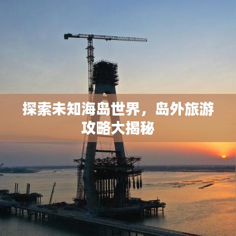 探索未知海島世界，島外旅游攻略大揭秘