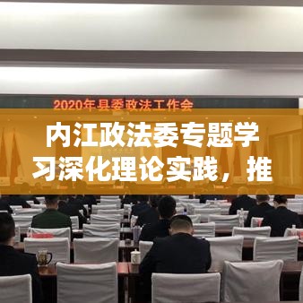 內(nèi)江政法委專題學(xué)習(xí)深化理論實(shí)踐，推動(dòng)政法工作創(chuàng)新升級(jí)