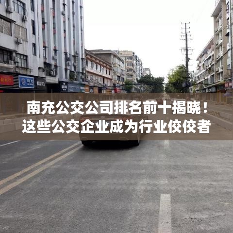 南充公交公司排名前十揭曉！這些公交企業(yè)成為行業(yè)佼佼者