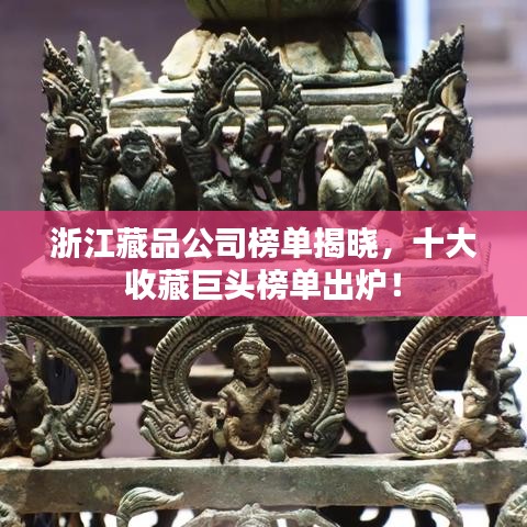 浙江藏品公司榜單揭曉，十大收藏巨頭榜單出爐！