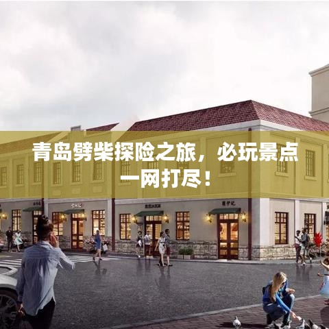 青島劈柴探險之旅，必玩景點一網(wǎng)打盡！