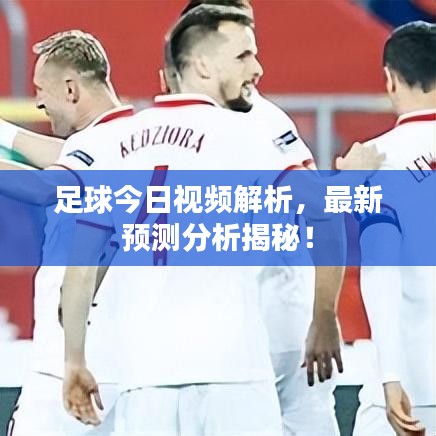 足球今日視頻解析，最新預(yù)測(cè)分析揭秘！