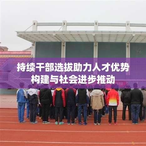 持續(xù)干部選拔助力人才優(yōu)勢(shì)構(gòu)建與社會(huì)進(jìn)步推動(dòng)