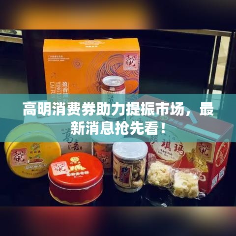 高明消費(fèi)券助力提振市場，最新消息搶先看！