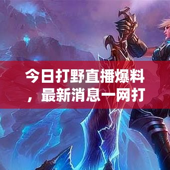 今日打野直播爆料，最新消息一網(wǎng)打盡！