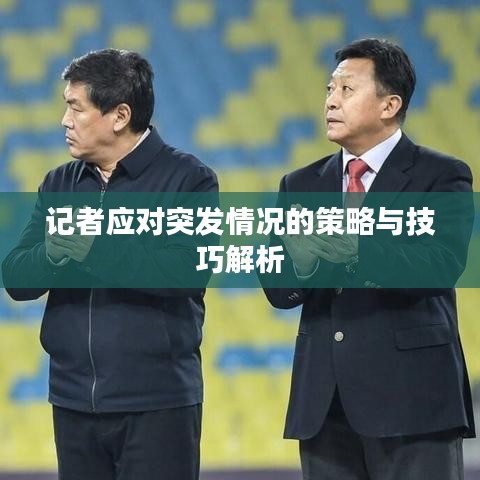 記者應(yīng)對(duì)突發(fā)情況的策略與技巧解析