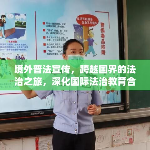 境外普法宣傳，跨越國界的法治之旅，深化國際法治教育合作